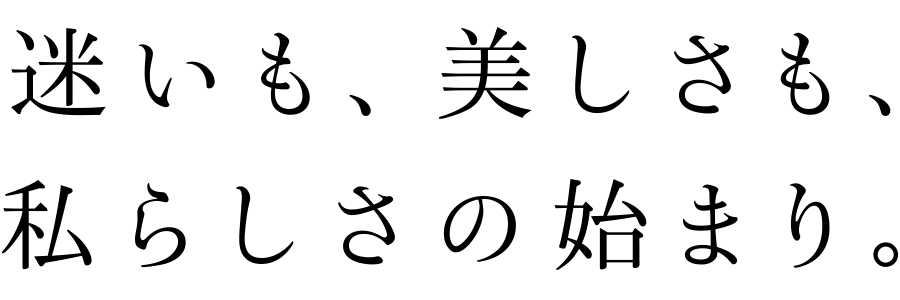 迷いも、美しさも、私らしさの始まり。